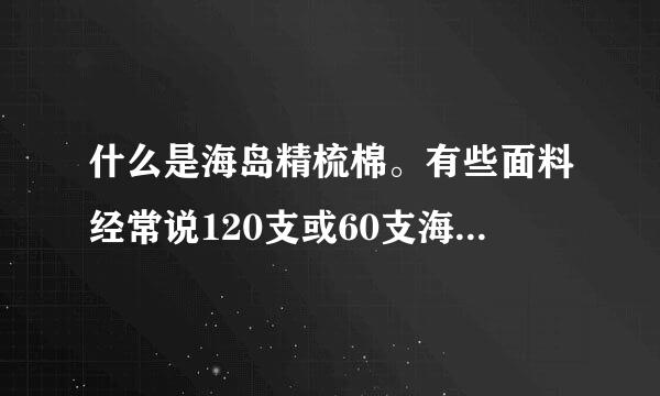 什么是海岛精梳棉。有些面料经常说120支或60支海岛精梳棉是什么意思？