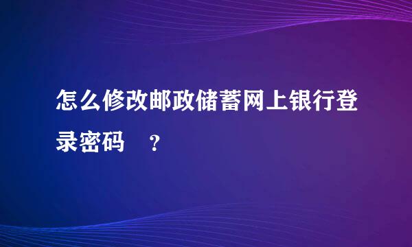 怎么修改邮政储蓄网上银行登录密码 ？