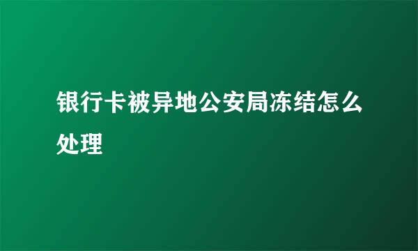 银行卡被异地公安局冻结怎么处理