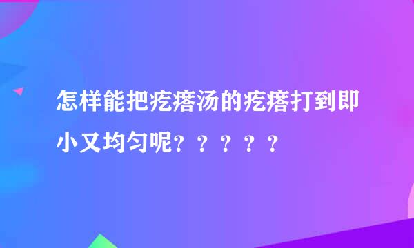 怎样能把疙瘩汤的疙瘩打到即小又均匀呢？？？？？