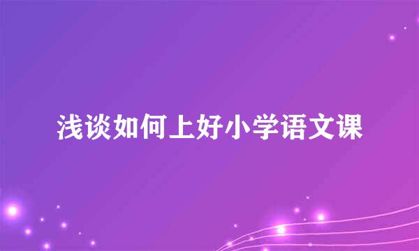 浅谈如何上好小学语文课