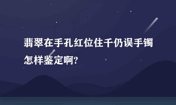 翡翠在手孔红位住千仍误手镯怎样鉴定啊?