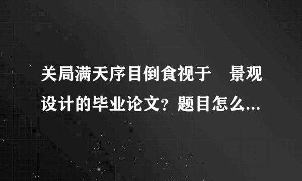 关局满天序目倒食视于 景观设计的毕业论文？题目怎么定？怎么写