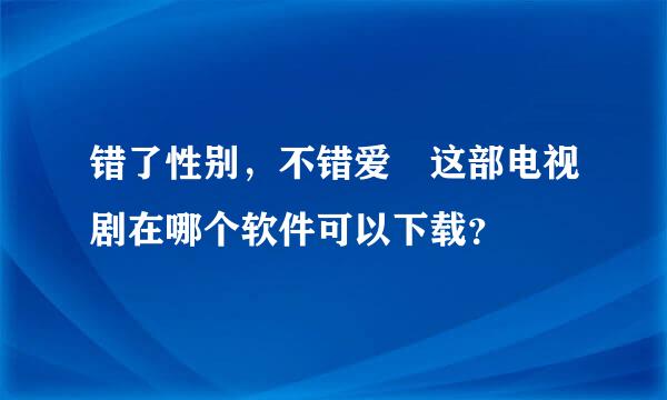 错了性别，不错爱 这部电视剧在哪个软件可以下载？