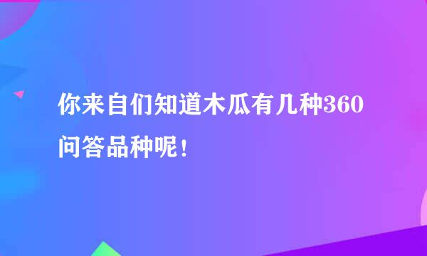 你来自们知道木瓜有几种360问答品种呢！