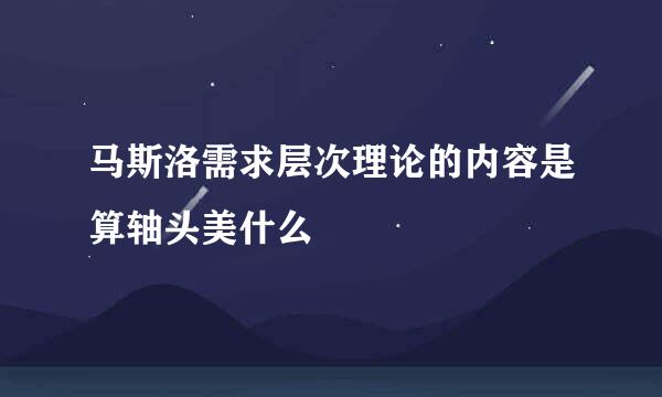 马斯洛需求层次理论的内容是算轴头美什么