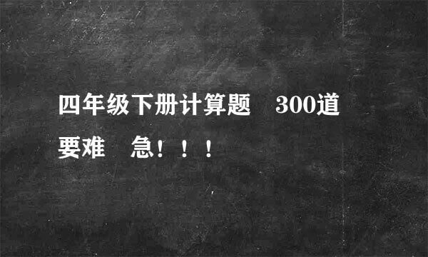 四年级下册计算题 300道 要难 急！！！