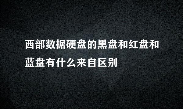 西部数据硬盘的黑盘和红盘和蓝盘有什么来自区别