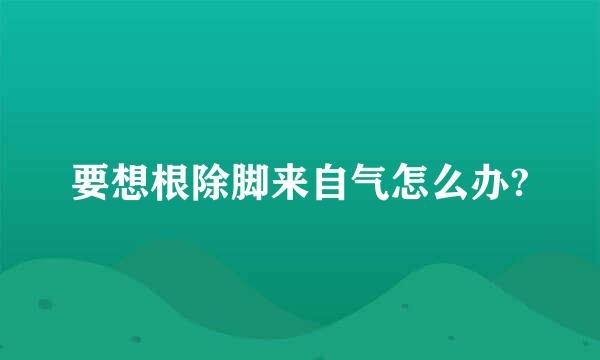 要想根除脚来自气怎么办?