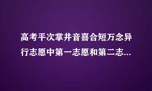 高考平次掌井音喜合短万念异行志愿中第一志愿和第二志愿的区别