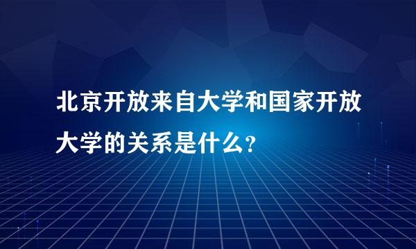 北京开放来自大学和国家开放大学的关系是什么？