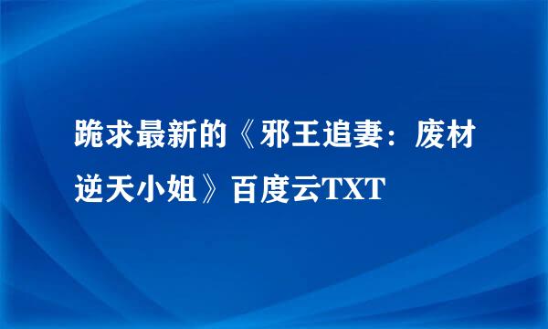 跪求最新的《邪王追妻：废材逆天小姐》百度云TXT