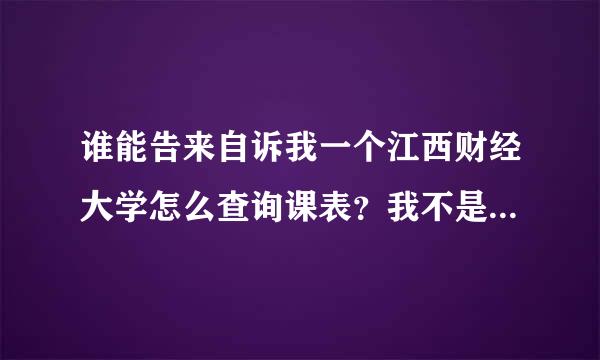 谁能告来自诉我一个江西财经大学怎么查询课表？我不是360问答江财的，或者谁能告诉我今年大三学国际会计的人的课表。或读