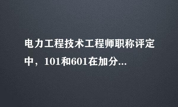 电力工程技术工程师职称评定中，101和601在加分上有什么区别？分别多少分？差距有多大？