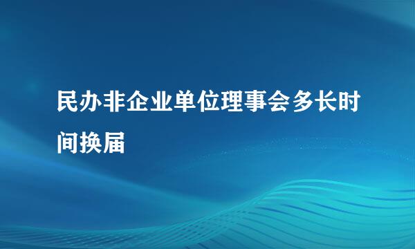 民办非企业单位理事会多长时间换届