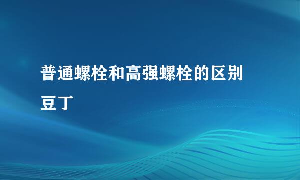 普通螺栓和高强螺栓的区别 豆丁