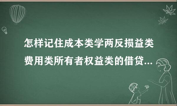 怎样记住成本类学两反损益类费用类所有者权益类的借贷功列矛斗费兰赶做题己至方向和余额方向