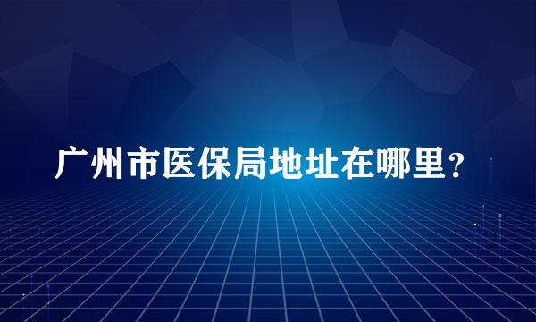 广州市医保局地址在哪里？