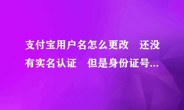 支付宝用户名怎么更改 还没有实名认证 但是身份证号被验证了