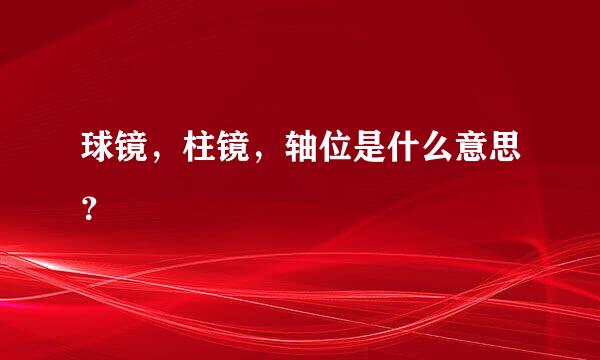 球镜，柱镜，轴位是什么意思？