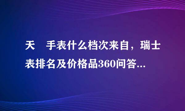 天珺手表什么档次来自，瑞士表排名及价格品360问答牌，瑞士天珺