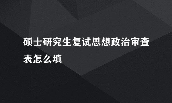 硕士研究生复试思想政治审查表怎么填