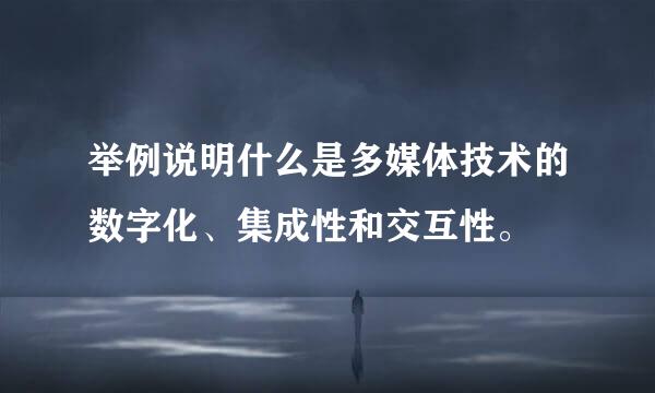 举例说明什么是多媒体技术的数字化、集成性和交互性。