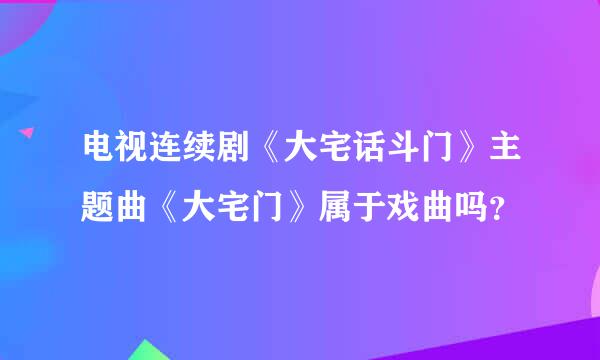 电视连续剧《大宅话斗门》主题曲《大宅门》属于戏曲吗？