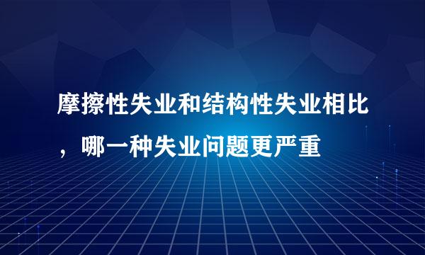 摩擦性失业和结构性失业相比，哪一种失业问题更严重