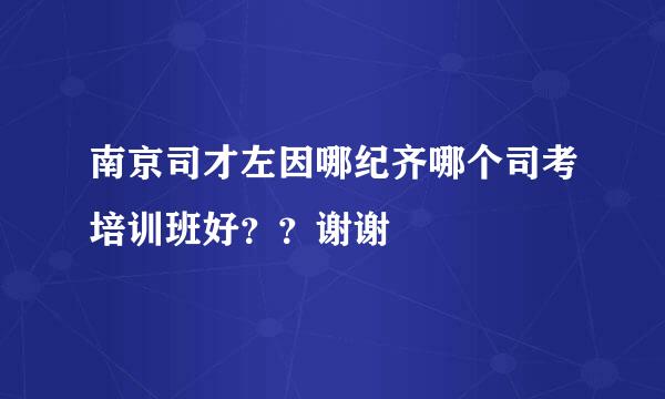 南京司才左因哪纪齐哪个司考培训班好？？谢谢