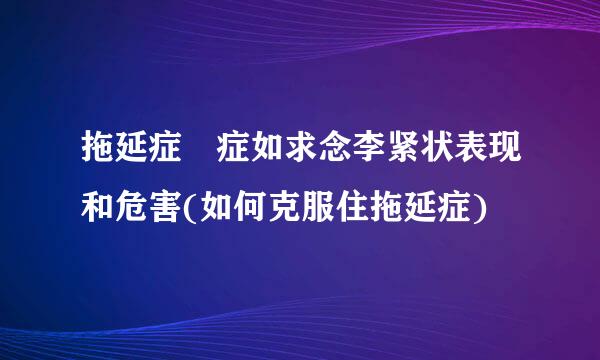 拖延症 症如求念李紧状表现和危害(如何克服住拖延症)