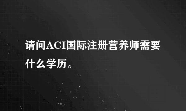 请问ACI国际注册营养师需要什么学历。