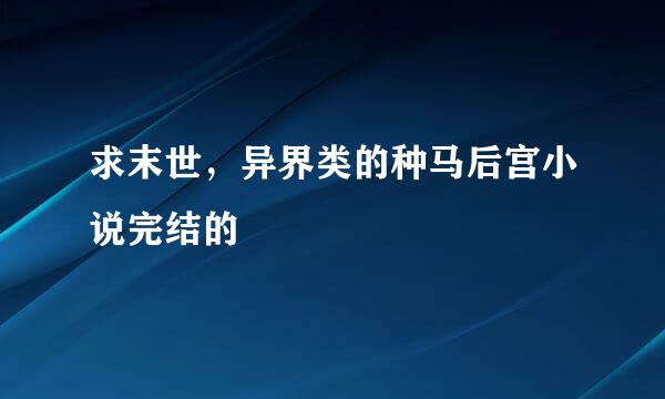 求末世，异界类的种马后宫小说完结的