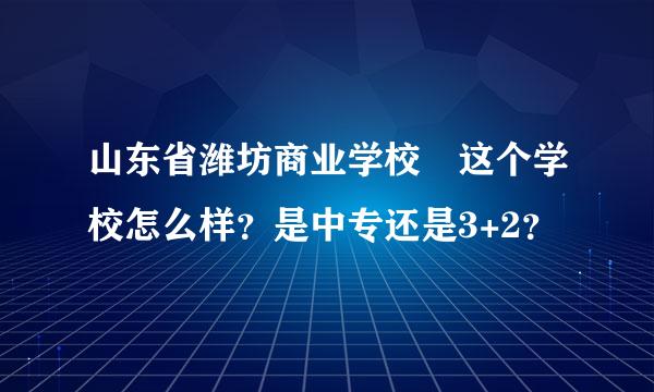 山东省潍坊商业学校 这个学校怎么样？是中专还是3+2？