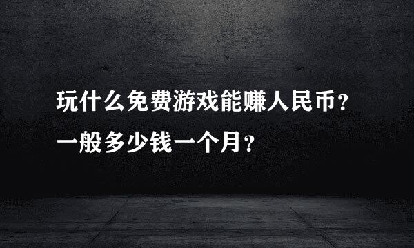 玩什么免费游戏能赚人民币？一般多少钱一个月？