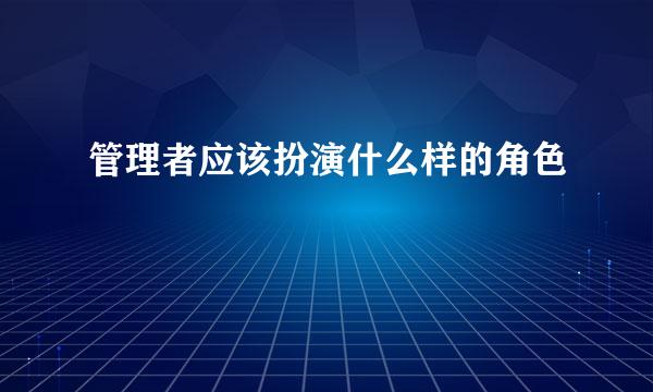 管理者应该扮演什么样的角色