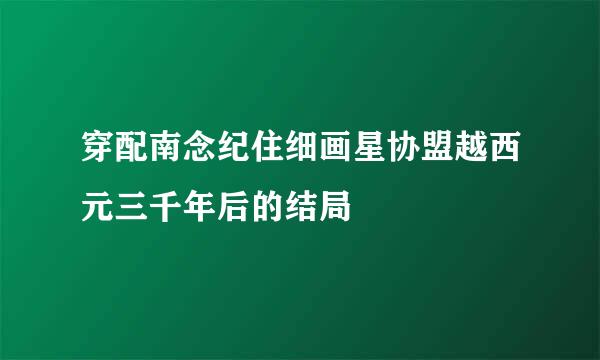 穿配南念纪住细画星协盟越西元三千年后的结局