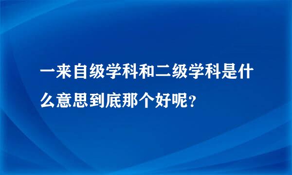 一来自级学科和二级学科是什么意思到底那个好呢？