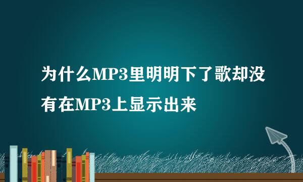 为什么MP3里明明下了歌却没有在MP3上显示出来