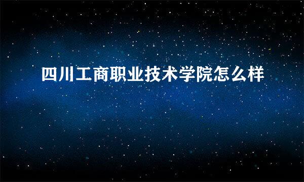 四川工商职业技术学院怎么样