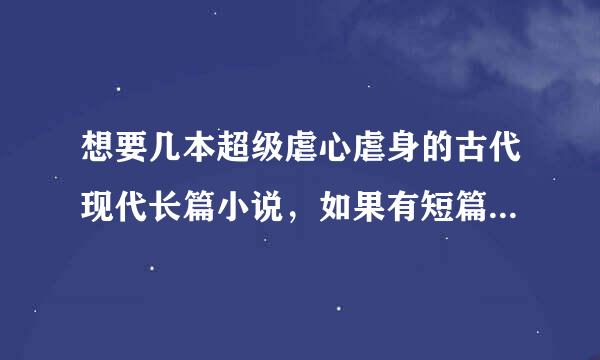 想要几本超级虐心虐身的古代现代长篇小说，如果有短篇的也是超互项目信接关来虐的也可以，谢谢了，