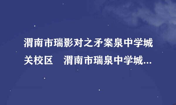 渭南市瑞影对之矛案泉中学城关校区 渭南市瑞泉中学城关校区（原渭南职专）具体在什么地方？