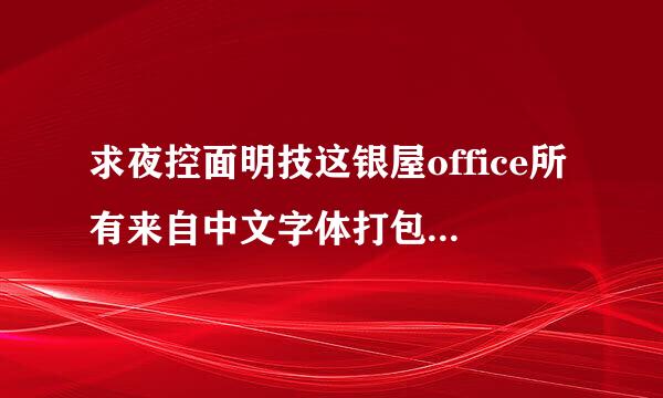 求夜控面明技这银屋office所有来自中文字体打包下载地址，要全部的字体的包