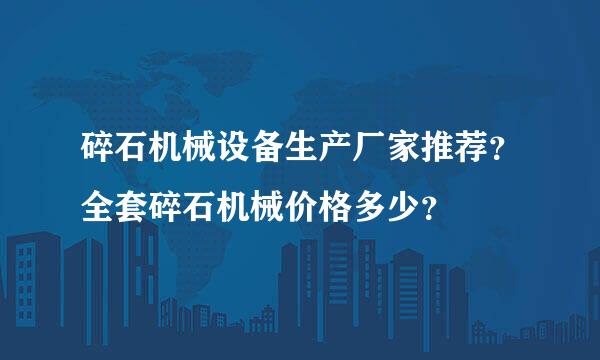 碎石机械设备生产厂家推荐？全套碎石机械价格多少？