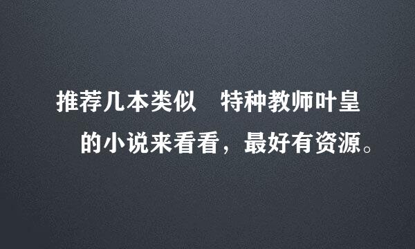 推荐几本类似 特种教师叶皇 的小说来看看，最好有资源。