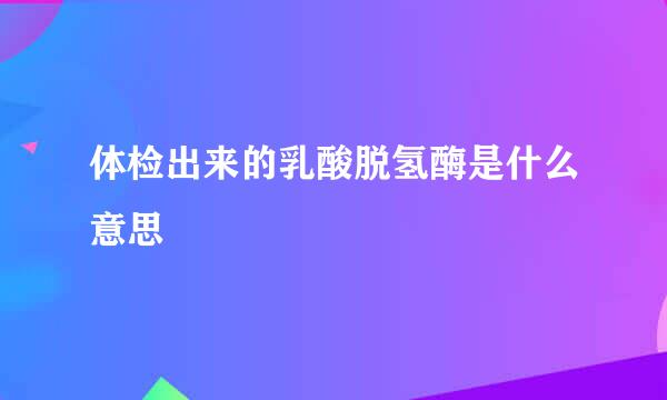 体检出来的乳酸脱氢酶是什么意思