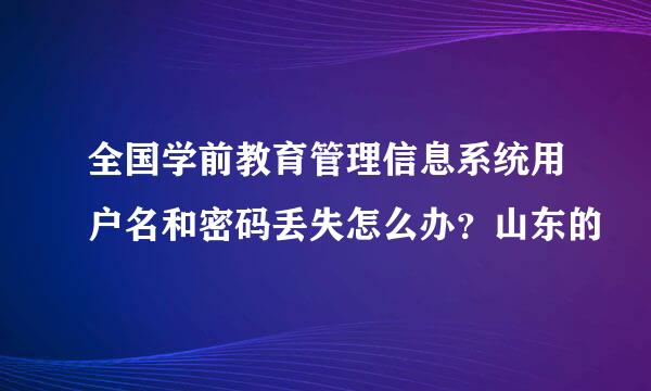 全国学前教育管理信息系统用户名和密码丢失怎么办？山东的