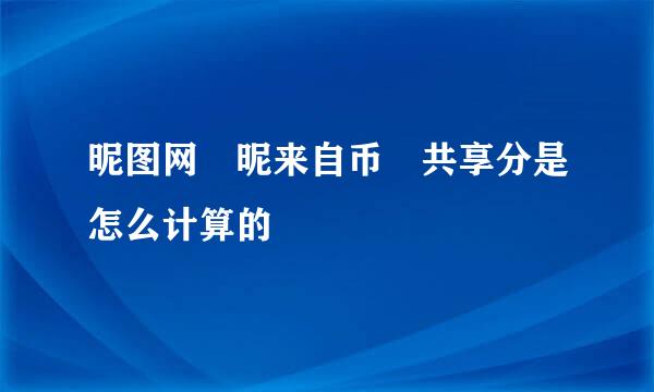 昵图网 昵来自币 共享分是怎么计算的