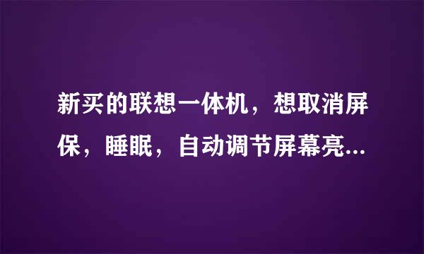 新买的联想一体机，想取消屏保，睡眠，自动调节屏幕亮度，等等设置