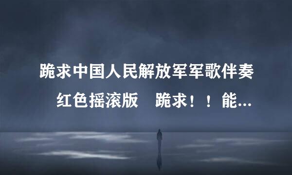 跪求中国人民解放军军歌伴奏 红色摇滚版 跪求！！能用的 直接发地址